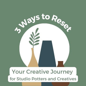 3 Ways to Reset your Creative Journey for Studio Potters and Creatives